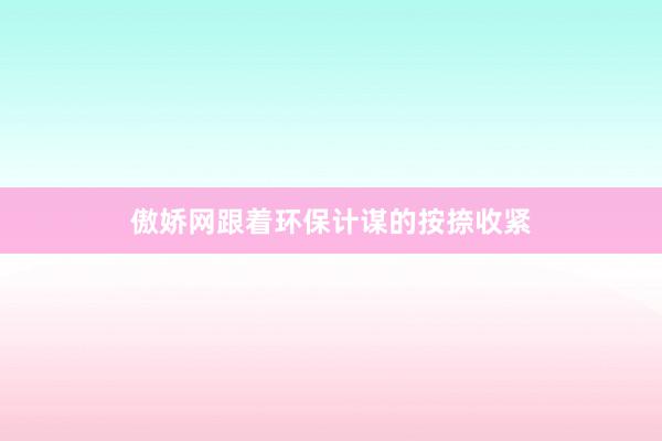 傲娇网跟着环保计谋的按捺收紧