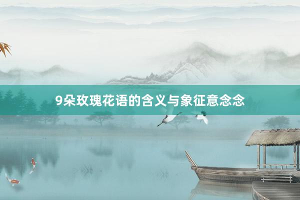 9朵玫瑰花语的含义与象征意念念