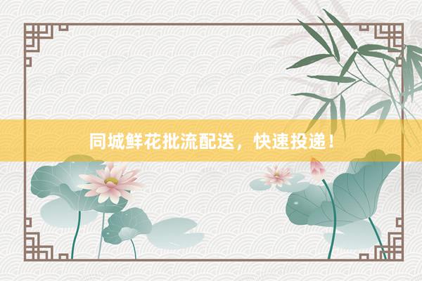 同城鲜花批流配送，快速投递！