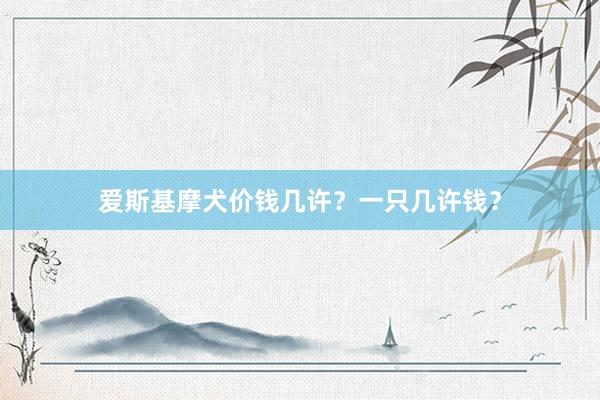 爱斯基摩犬价钱几许？一只几许钱？